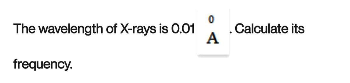 The wavelength of X-rays is 0.01
frequency.
0
A
Calculate its