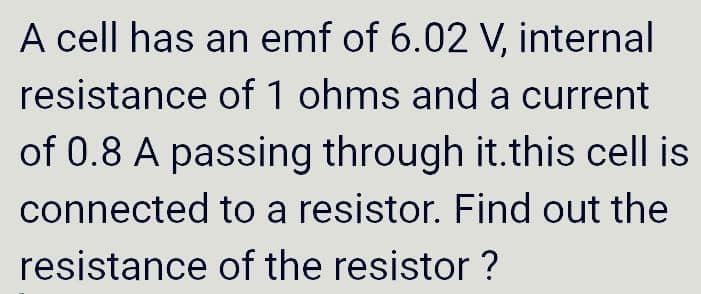 A cell has an emf of 6.02 V, internal
resistance of 1 ohms and a current
of 0.8 A passing through it.this cell is
connected to a resistor. Find out the
resistance of the resistor ?