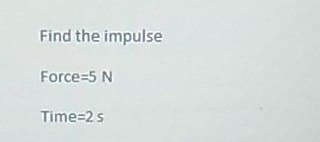 Find the impulse
Force=5 N
Time=2 s