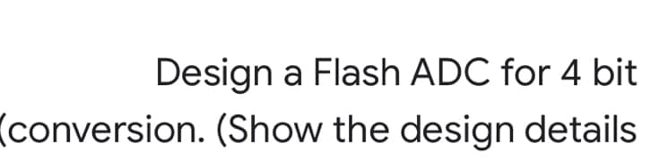 Design a Flash ADC for 4 bit
(conversion. (Show the design details
