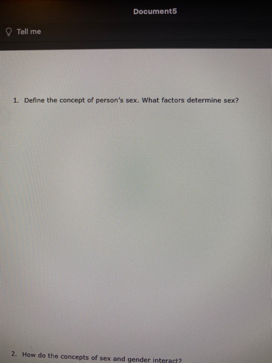 Document5
O Tell me
1. Define the concept of person's sex. What factors determine sex?
2. How do the concepts of sex and gender interact?
