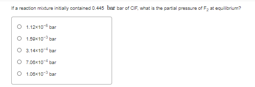 If a reaction mixture initially contained 0.445 bar bar of CIF, what is the partial pressure of F, at equilibrium?
O 1.12x106 bar
O 1.50x103 bar
O 3.14x104 bar
O 7.06x10-4 bar
O 1.06x103 bar
