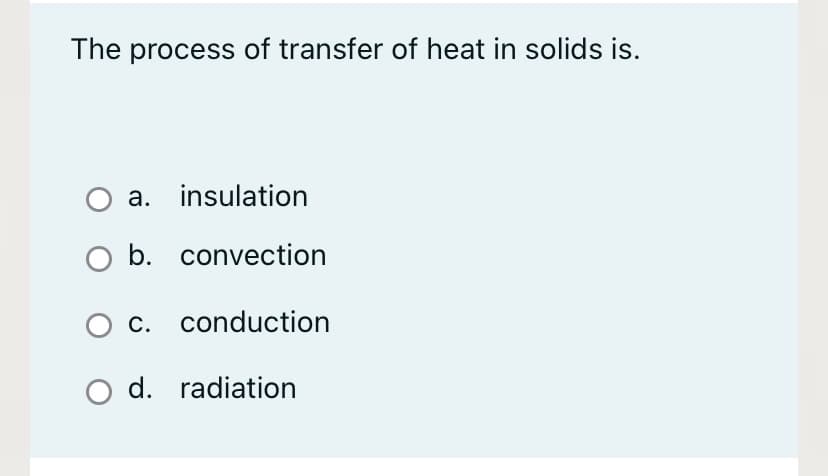 The process of transfer of heat in solids is.
a. insulation
b. convection
O c. conduction
O d. radiation
