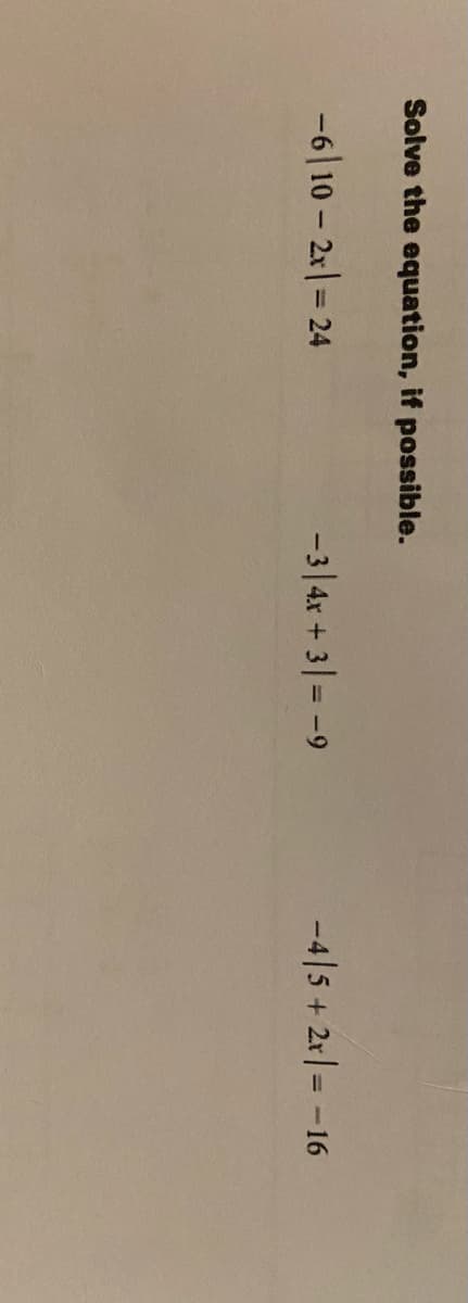 Solve the equation, if possible.
-6| 10 - 2r|= 24
-3|4x + 3|= -9
-4|5+ 2x= -16
%3D
