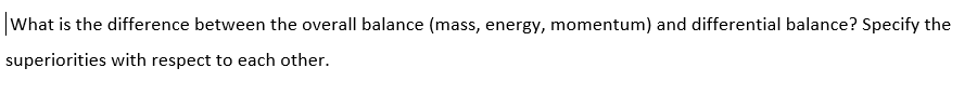 What is the difference between the overall balance (mass, energy, momentum) and differential balance? Specify the
superiorities with respect to each other.
