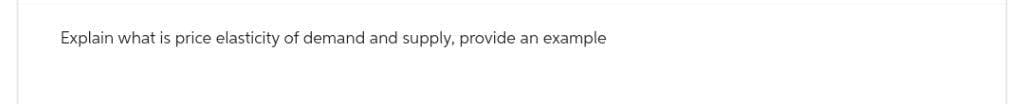 Explain what is price elasticity of demand and supply, provide an example