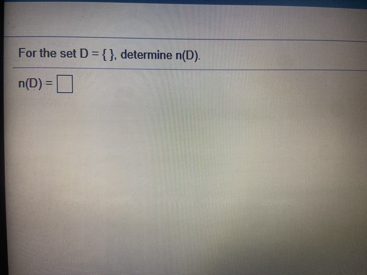 ### Problem Statement

For the set \( D = \{\} \), determine \( n(D) \).

\[ n(D) = \boxed{\phantom{0}} \]

### Explanation

This problem is asking you to find the cardinality of the set \( D \). The cardinality of a set is the number of elements in the set. 

In this case, the set \( D \) is an empty set, denoted as \( \{\} \). An empty set has no elements.

Therefore, the cardinality of set \( D \) is:

\[ n(D) = 0 \]

### Graphical/Diagram Details:

There are no graphs or diagrams in this image. The image simply contains mathematical text asking to determine the cardinality of an empty set and a place to write the answer.