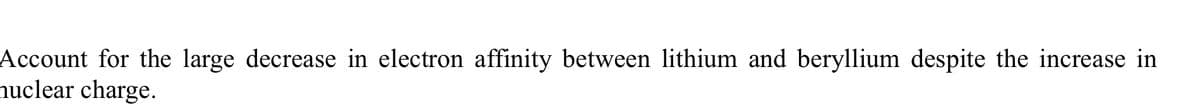 Account for the large decrease in electron affinity between lithium and beryllium despite the increase in
nuclear charge.