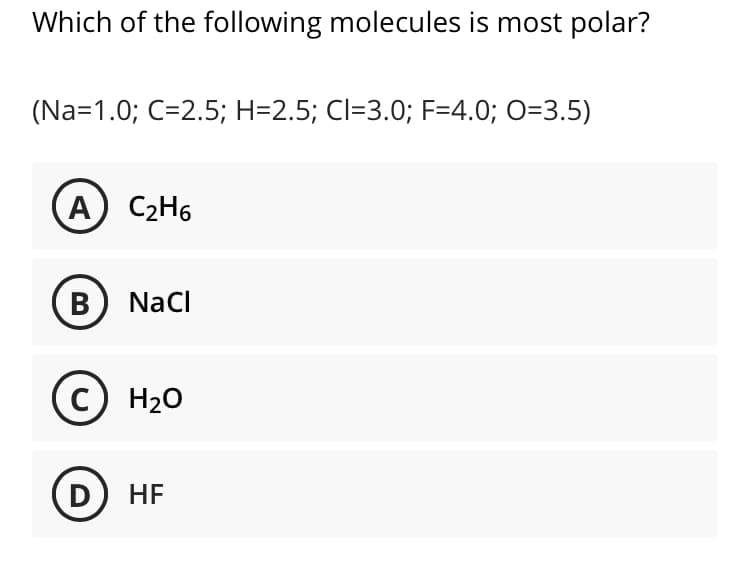 Which of the following molecules is most polar?
(Na=1.0; C=2.5; H=2.5; Cl=3.0; F=4.0; O=3.5)
A) C2H6
B) Naci
C) H20
D
HF
