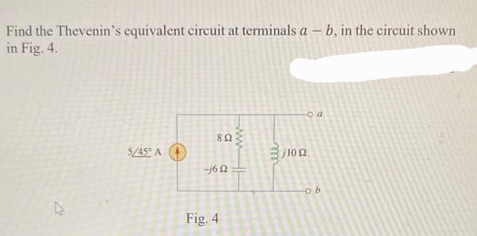 Find the Thevenin's equivalent circuit at terminals a - b, in the circuit shown
in Fig. 4.
4
5/45° A
852
-j65
Fig. 4
ell
o a
j102
ob