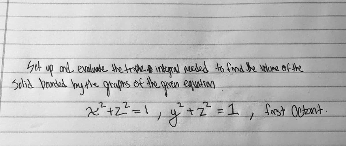 Set up and evaluate the troe o integral needed to fand the volume of the
Solid baunded my the graphs of the gaien equation
x²+z?=I
+%31 , first Octant.
