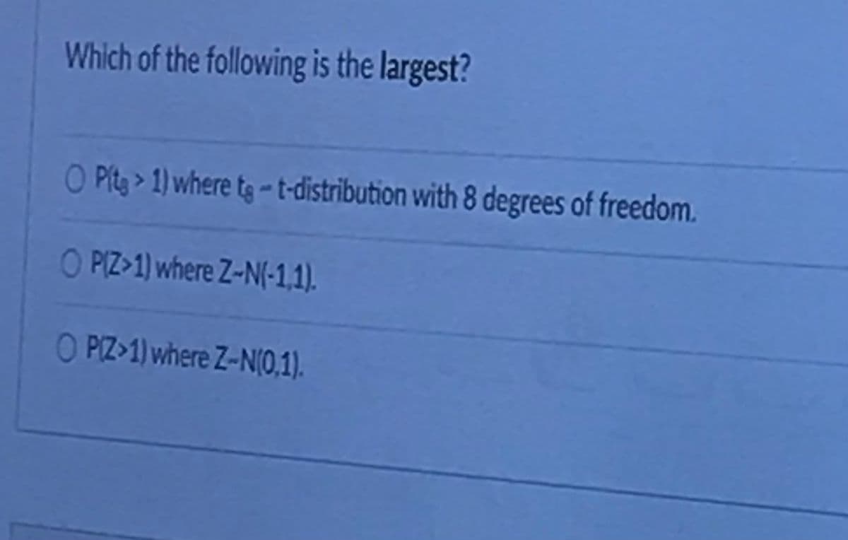 Which of the following is the largest?
O Pita > 1) where tg -t-distribution with 8 degrees of freedom.
O PIZ>1) where Z-N(-1,1).
O PIZ>1) where Z-N(0,1).
