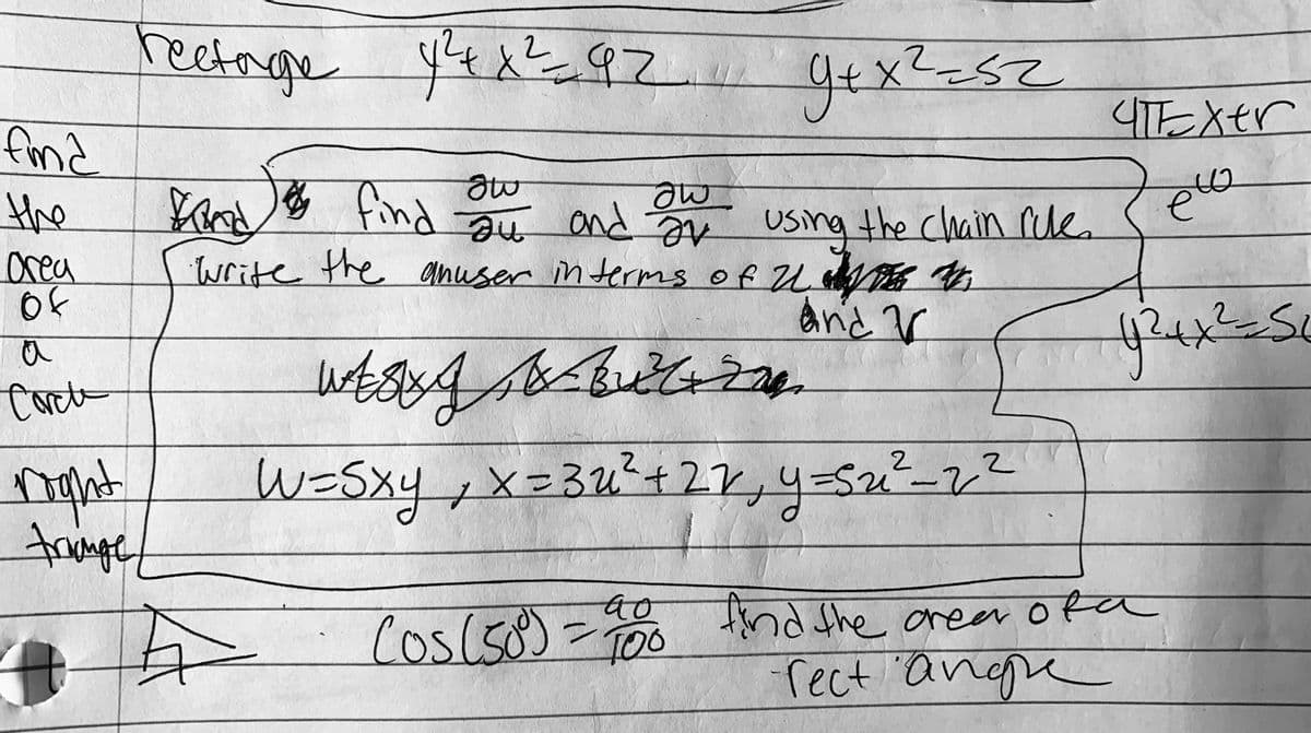 reetnge y4x92.
५५ १
9+x°-४८
gex
find
el
the
rea
of
Eao find
Write the anuser in terms of U wE
and av using .
the Chain rile
and V
W=Sxy,x=3u²+27,4=52²-?
truge
Cos(so)= fnd the arear ofa
rect "angre
ao
Cos(so)-T00
d the oreer
