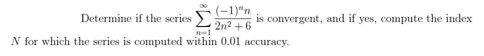 ∞
(-1)^n
2n² +6
is convergent, and if yes, compute the index
Determine if the series
n=1
N for which the series is computed within 0.01 accuracy.