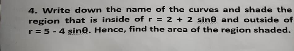 4. Write down the name of the curves and shade the
region that is inside of r = 2 + 2 sine and outside of
r = 5 - 4 sine. Hence, find the area of the region shaded.
