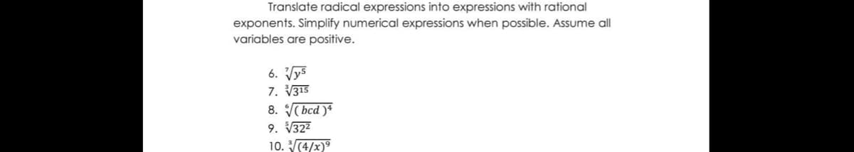 Translate radical expressions into expressions with rational
exponents. Simplify numerical expressions when possible. Assume all
variables are positive.
6. Vys
7. V315
8. V( bcd )*
9. V322
10. (4/x)9
