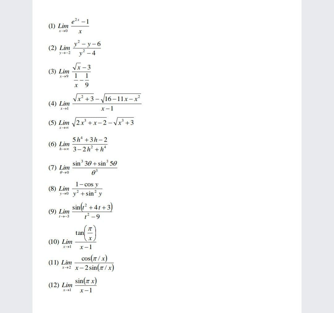 e2x -1
(1) Lim
y - 6
(2) Lim
y-2
- 4
Jx-3
(3) Lim
1
1
9.
Vr² +3- V16-11x-xr?
(4) Lim
x-1
(5) Lim 2x +.
x-2 -V
x' +3
5 h* +3h-2
(6) Lim
h* 3-2h? +h*
sin 30 + sin 50
(7) Lim
00
1- cos y
(8) Lim
y→0 y + sin?
2
y
sin(:
t2 -9
+4t +3
(9) Lim
t-3
tan
(10) Lim
x-1
cos(7/x)
(11) Lim
2 x-2 sin(7/x)
sin(7 x)
(12) Lim
x-1
