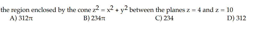 the region enclosed by the cone z² = x² + y² between the planes z = 4 and z = 10
A) 3127
B) 2347
C) 234
D) 312