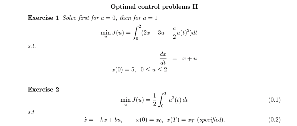 Optimal control problems II
Exercise 1 Solve first for a = 0, then for a = 1
s.t.
min J(u) =
L(2x
(2x-3u -
1 - 오리(t)2) dt
บ
dx
= x+u
dt
Exercise 2
x(0) = 5, 0 ≤u ≤ 2
s.t
xkx+bu,
1
min J(u)
=
²() de
(0.1)
x(0)=xo, x(T) = xT (specified).
(0.2)