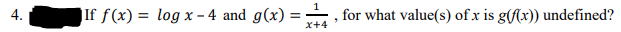 4.
|If f(x) = log x − 4 and g(x)=, for what value(s) of x is g(f(x)) undefined?