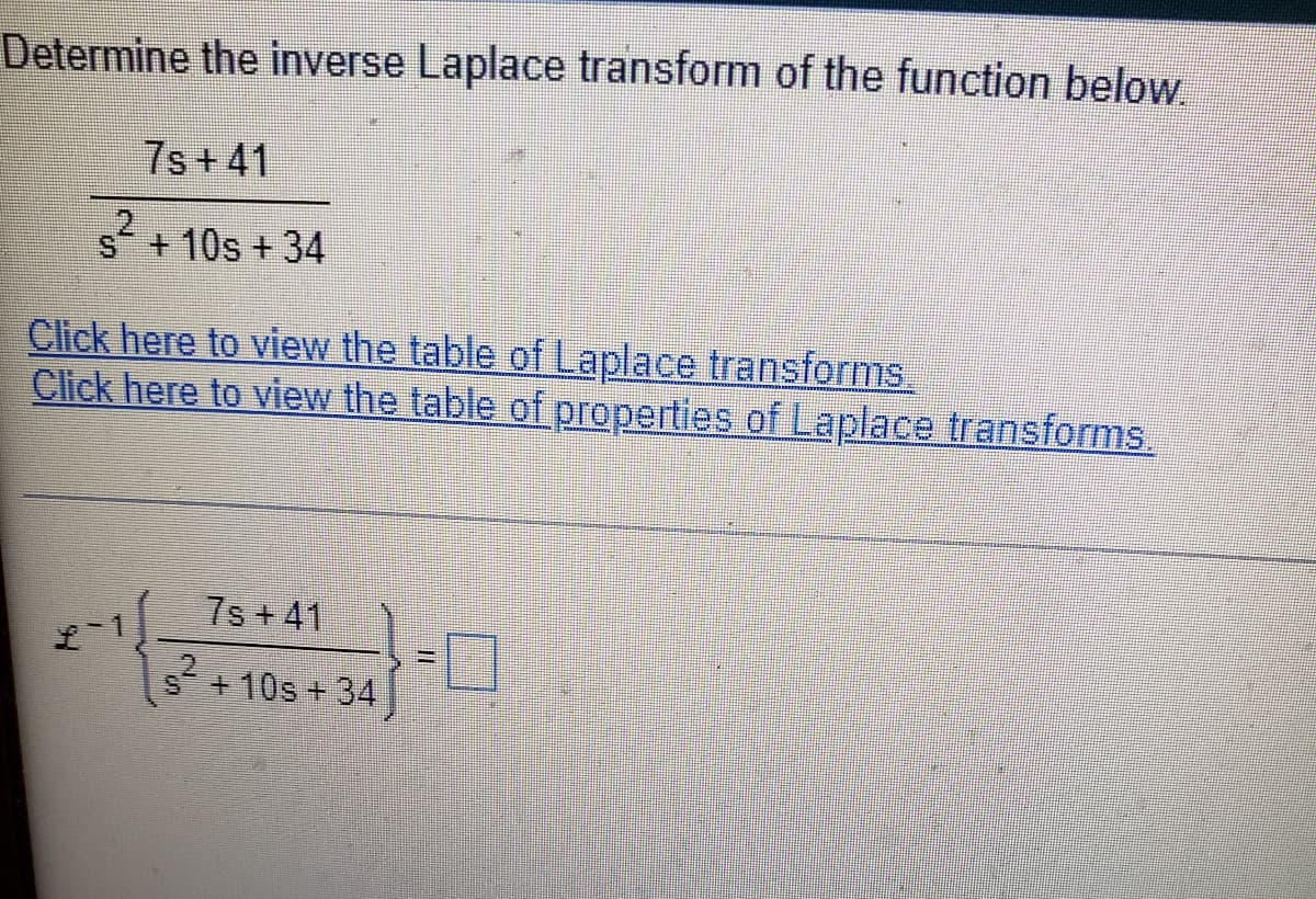 Determine the inverse Laplace transform of the function below.
7s+41
+10s + 34
Click here to view the table of Laplace transforms.
Click here to view the table of properties of Laplace transforms.
7s+41
S +10s + 34
