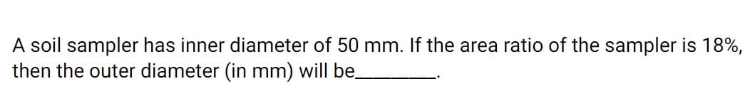 A soil sampler has inner diameter of 50 mm. If the area ratio of the sampler is 18%,
then the outer diameter (in mm) will be
