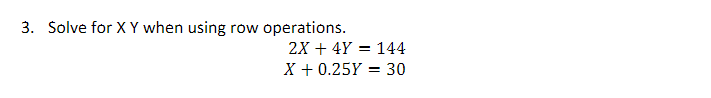 3. Solve for XY when using row operations.
2X + 4Y = 144
X +0.25Y = 30