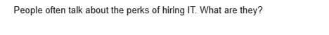 People often talk about the perks of hiring IT. What are they?