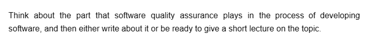 Think about the part that software quality assurance plays in the process of developing
software, and then either write about it or be ready to give a short lecture on the topic.