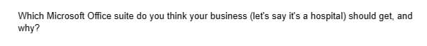 Which Microsoft Office suite do you think your business (let's say it's a hospital) should get, and
why?