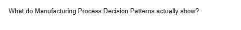 What do Manufacturing Process Decision Patterns actually show?