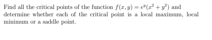 Find all the critical points of the function f(x, y) = e" (x² + y³) and
determine whether each of the critical point is a local maximum, local
minimum or a saddle point.
%3!
