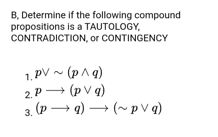 B, Determine if the following compound
propositions is a TAUTOLOGY,
CONTRADICTION, or CONTINGENCY
1. PV
(р^а)
2. р — (рVф)
P -
→ (p V q)
3. (р — 9) — (~pVq)
→(~pV q)
