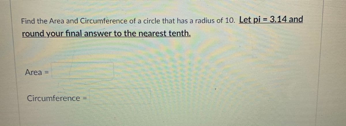 Find the Area and Circumference of a circle that has a radius of 10. Let pi = 3.14 and
round your final answer to the nearest tenth.
Area =
Circumference
