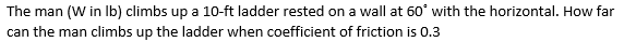 The man (W in Ib) climbs up a 10-ft ladder rested on a wall at 60° with the horizontal. How far
can the man climbs up the ladder when coefficient of friction is 0.3

