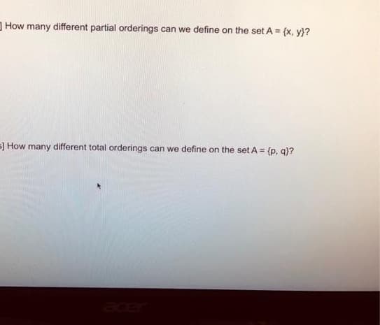 How many different partial orderings can we define on the set A = {x, y)?
s) How many different total orderings can we define on the set A = (p. q)?
