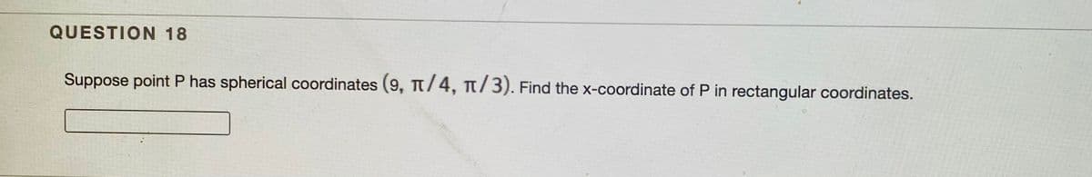 QUESTION 18
Suppose point P has spherical coordinates (9, n/4, t/3). Find the x-coordinate of P in rectangular coordinates.
