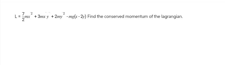 7
2
L= = { mx ²
72
2
+3mx y +2my-mg(x-2y) Find the conserved momentum of the lagrangian.