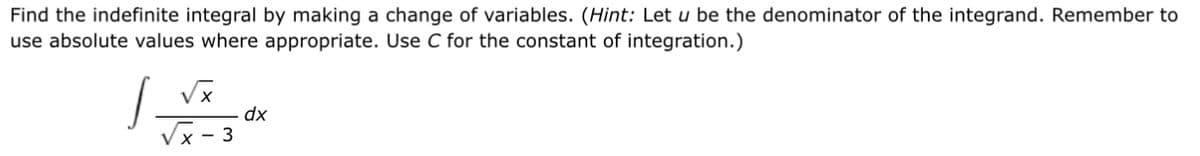 Find the indefinite integral by making a change of variables. (Hint: Let u be the denominator of the integrand. Remember to
use absolute values where appropriate. Use C for the constant of integration.)
|_√x
√x - 3
dx