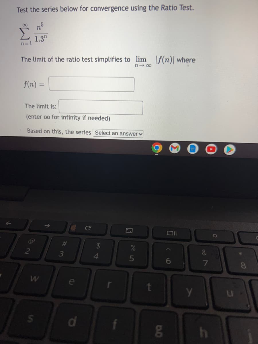 Test the series below for convergence using the Ratio Test.
n°
00
Σ
1.3"
n=1
The limit of the ratio test simplifies to lim f(n)| where
n 00
f(n) =
The limit is:
(enter oo for infinity if needed)
Based on this, the series Select an answer v
Cc
@
%23
24
4.
8.
Y.
f
w/
