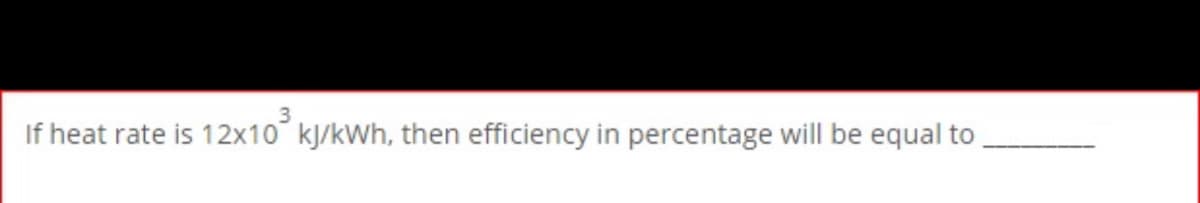 If heat rate is 12x10 kJ/kWh, then efficiency in percentage will be equal to
