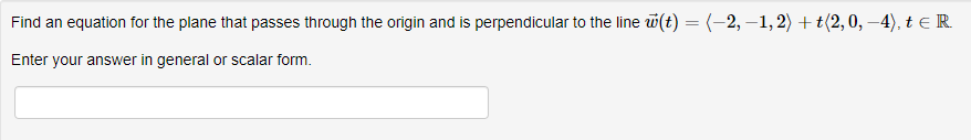 Find an equation for the plane that passes through the origin and is perpendicular to the line (t) = (-2,-1, 2) +t(2,0,−4), t € R
Enter your answer in general or scalar form.