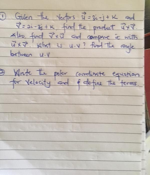 O Gilen the Vectors ů = 2 -j+ K ad
7 = 3i -3j + K fird the product ūy.
Also Peo Gnd campre it with
fiad
üx ehat is 4-V? firsd The
between u.V
ongle
e Wnte te pelor coordinste equation
for Velecity and f define the 'terms.
