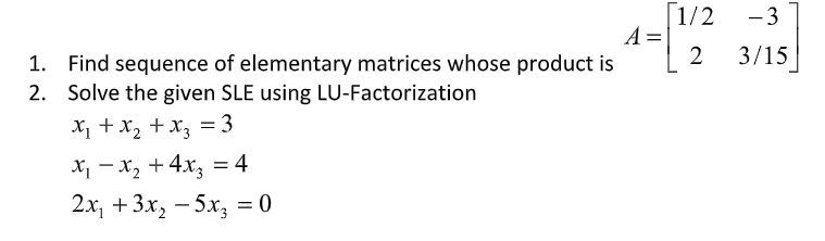 [1/2
A =
2
-3
3/15
1. Find sequence of elementary matrices whose product is
2. Solve the given SLE using LU-Factorization
X + x2 + x, = 3
X, - x2 + 4x, = 4
2x, +3x, — 5х, %3D0
-
