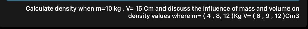 Calculate density when m=10 kg, V= 15 Cm and discuss the influence of mass and volume on
density values where m= ( 4,8, 12 )Kg V= ( 6,9,12)Cm3
