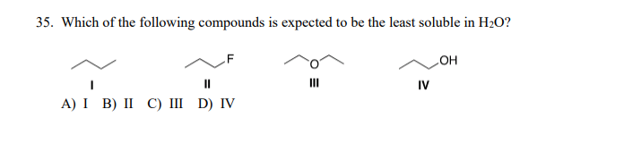 35. Which of the following compounds is expected to be the least soluble in H2O?
HO
IV
II
A) I B) II C) III D) IV
