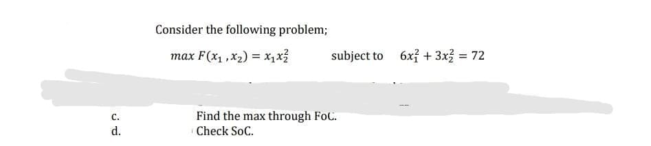 Consider the following problem;
max F(x, ,x2) = x, x3
subject to 6x? + 3x = 72
Find the max through FoC.
Check SoC.
C.
d.
