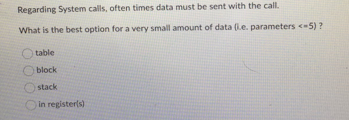 Regarding System calls, often times data must be sent with the call.
What is the best option for a very small amount of data (i.e. parameters <=5) ?
table
block
stack
in register(s)