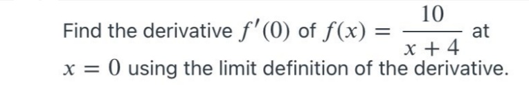 10
Find the derivative f'(0) of f(x) =
at
x + 4
x = 0 using the limit definition of the derivative.
