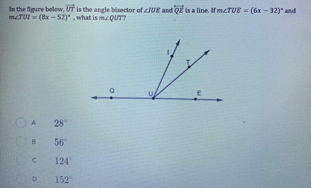 In the figure below, UT is the angle bisector of LIUE and QE is a line. If 2TUE
MLTUI = (8x - 52)° , what is MZQUT?
(6x – 32) and
28°
56°
124°
152°
B.
